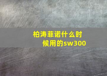 柏涛菲诺什么时候用的sw300