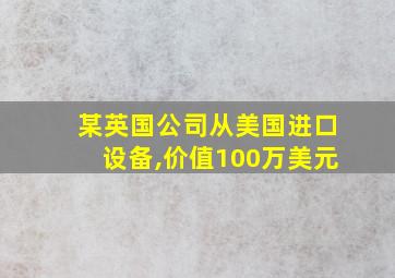 某英国公司从美国进口设备,价值100万美元