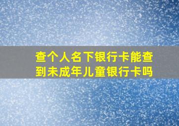 查个人名下银行卡能查到未成年儿童银行卡吗