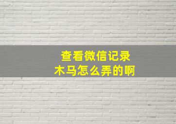 查看微信记录木马怎么弄的啊