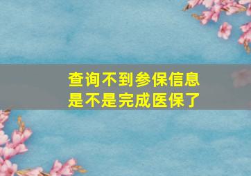 查询不到参保信息是不是完成医保了