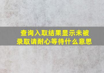 查询入取结果显示未被录取请耐心等待什么意思