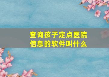 查询孩子定点医院信息的软件叫什么