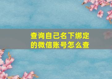 查询自己名下绑定的微信账号怎么查