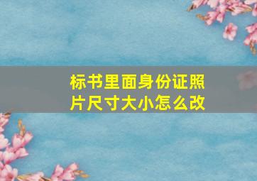 标书里面身份证照片尺寸大小怎么改