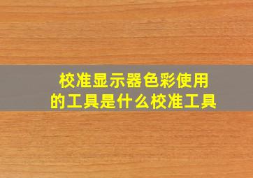 校准显示器色彩使用的工具是什么校准工具