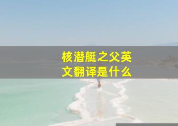 核潜艇之父英文翻译是什么