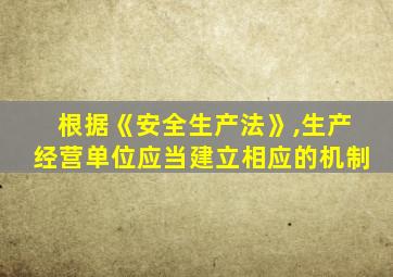 根据《安全生产法》,生产经营单位应当建立相应的机制