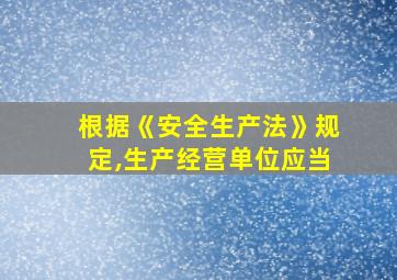 根据《安全生产法》规定,生产经营单位应当