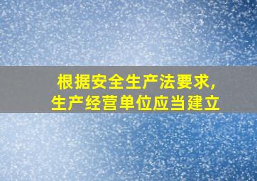 根据安全生产法要求,生产经营单位应当建立