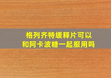 格列齐特缓释片可以和阿卡波糖一起服用吗