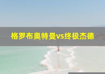 格罗布奥特曼vs终极杰德