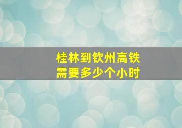 桂林到钦州高铁需要多少个小时