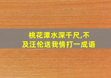 桃花潭水深千尺,不及汪伦送我情打一成语