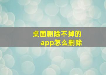 桌面删除不掉的app怎么删除