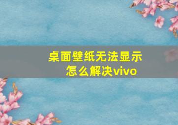 桌面壁纸无法显示怎么解决vivo