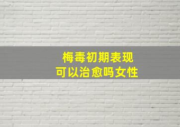 梅毒初期表现可以治愈吗女性