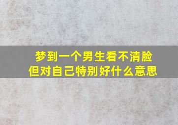 梦到一个男生看不清脸但对自己特别好什么意思