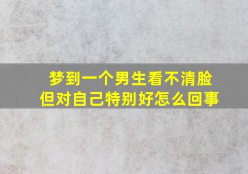 梦到一个男生看不清脸但对自己特别好怎么回事