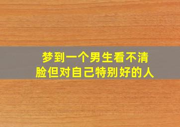 梦到一个男生看不清脸但对自己特别好的人