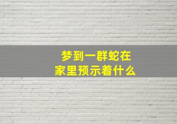 梦到一群蛇在家里预示着什么