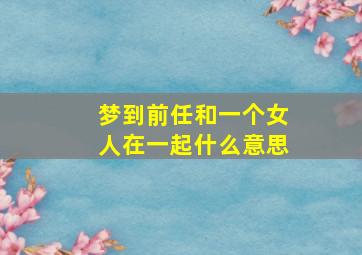 梦到前任和一个女人在一起什么意思