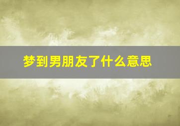 梦到男朋友了什么意思