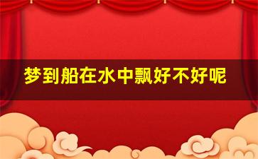 梦到船在水中飘好不好呢