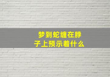 梦到蛇缠在脖子上预示着什么