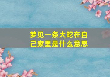 梦见一条大蛇在自己家里是什么意思