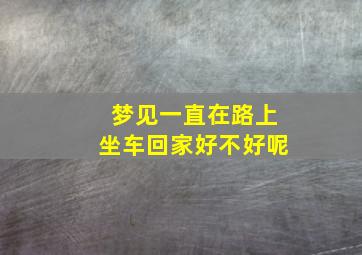 梦见一直在路上坐车回家好不好呢