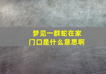 梦见一群蛇在家门口是什么意思啊