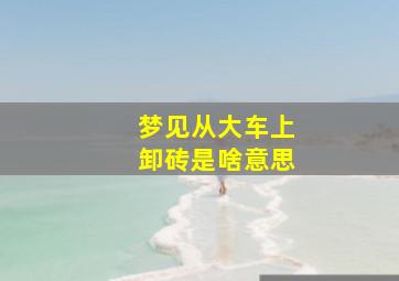 梦见从大车上卸砖是啥意思