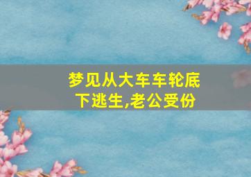 梦见从大车车轮底下逃生,老公受份