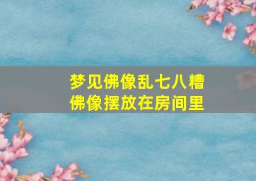 梦见佛像乱七八糟佛像摆放在房间里