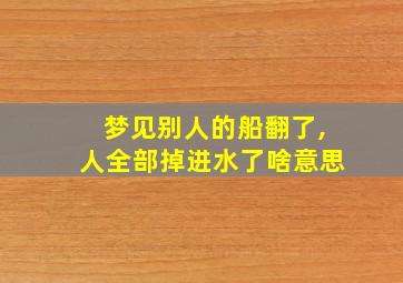 梦见别人的船翻了,人全部掉进水了啥意思