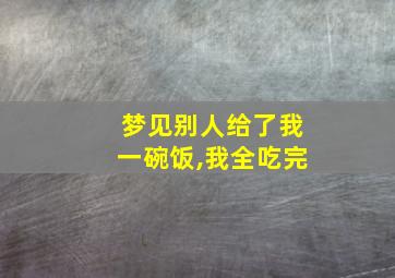 梦见别人给了我一碗饭,我全吃完