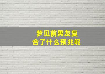 梦见前男友复合了什么预兆呢