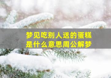 梦见吃别人送的蛋糕是什么意思周公解梦