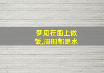 梦见在船上做饭,周围都是水