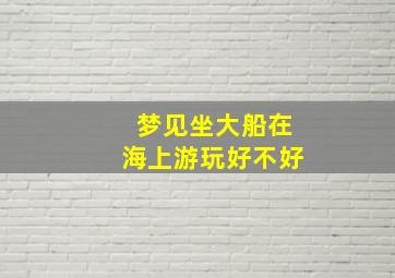 梦见坐大船在海上游玩好不好