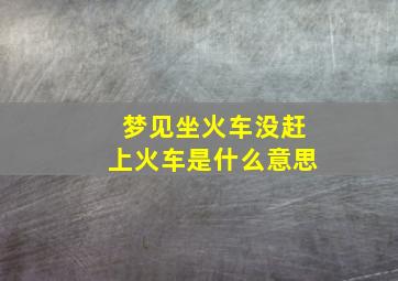 梦见坐火车没赶上火车是什么意思