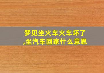 梦见坐火车火车坏了,坐汽车回家什么意思