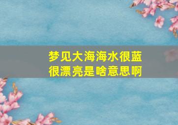 梦见大海海水很蓝很漂亮是啥意思啊