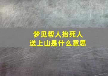 梦见帮人抬死人送上山是什么意思