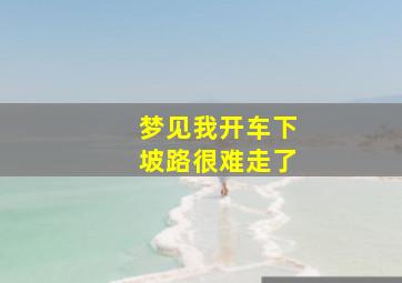 梦见我开车下坡路很难走了