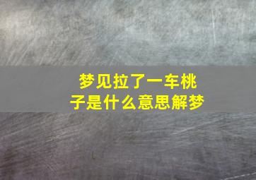 梦见拉了一车桃子是什么意思解梦