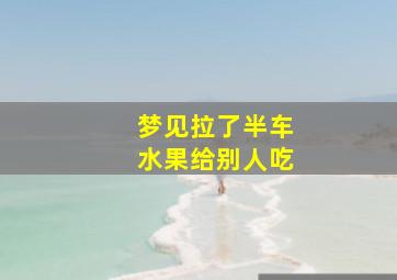 梦见拉了半车水果给别人吃