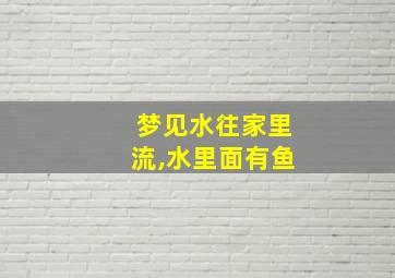 梦见水往家里流,水里面有鱼