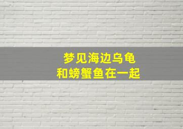 梦见海边乌龟和螃蟹鱼在一起